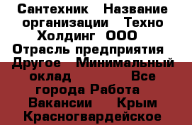 Сантехник › Название организации ­ Техно-Холдинг, ООО › Отрасль предприятия ­ Другое › Минимальный оклад ­ 40 000 - Все города Работа » Вакансии   . Крым,Красногвардейское